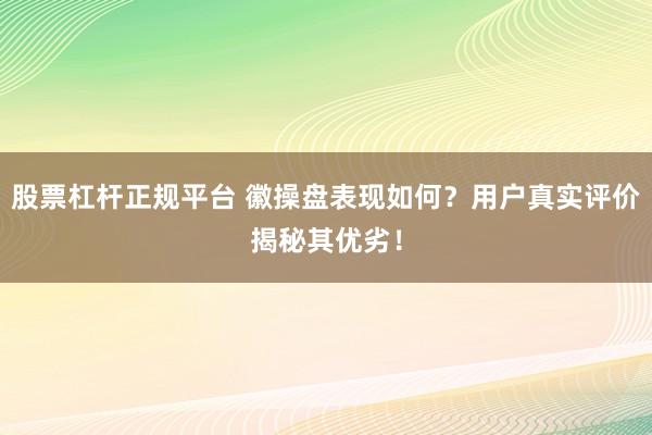 股票杠杆正规平台 徽操盘表现如何？用户真实评价揭秘其优劣！