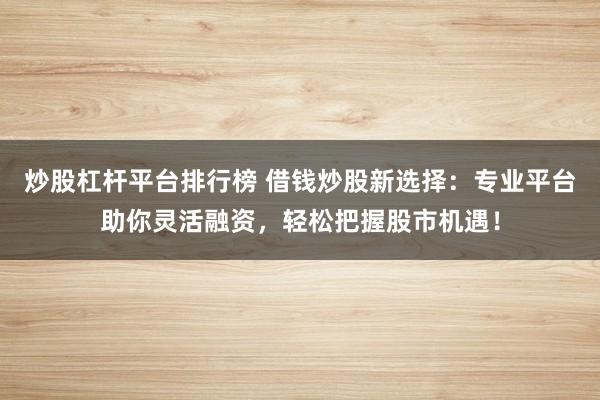炒股杠杆平台排行榜 借钱炒股新选择：专业平台助你灵活融资，轻松把握股市机遇！