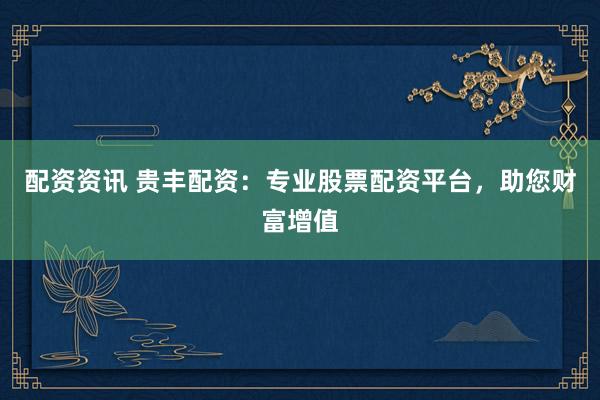 配资资讯 贵丰配资：专业股票配资平台，助您财富增值