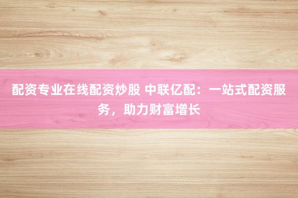 配资专业在线配资炒股 中联亿配：一站式配资服务，助力财富增长