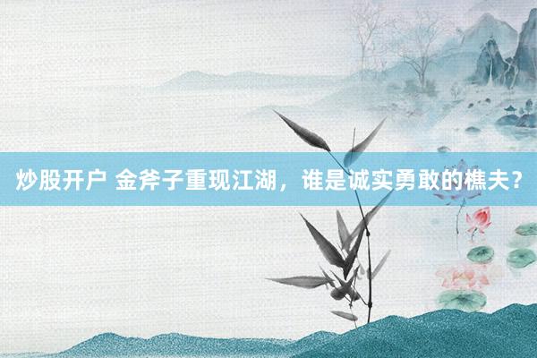 炒股开户 金斧子重现江湖，谁是诚实勇敢的樵夫？