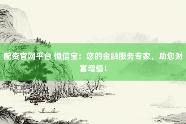 配资官网平台 恒信宝：您的金融服务专家，助您财富增值！