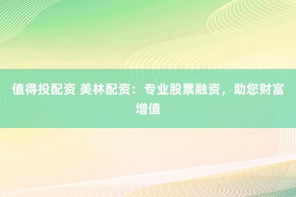 值得投配资 美林配资：专业股票融资，助您财富增值