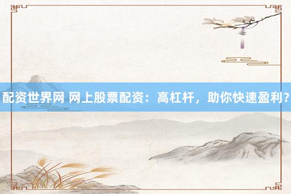 配资世界网 网上股票配资：高杠杆，助你快速盈利？