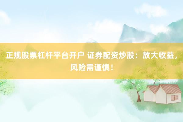 正规股票杠杆平台开户 证券配资炒股：放大收益，风险需谨慎！