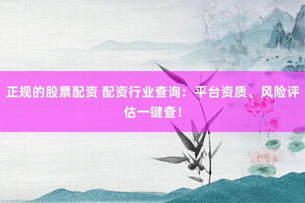 正规的股票配资 配资行业查询：平台资质、风险评估一键查！