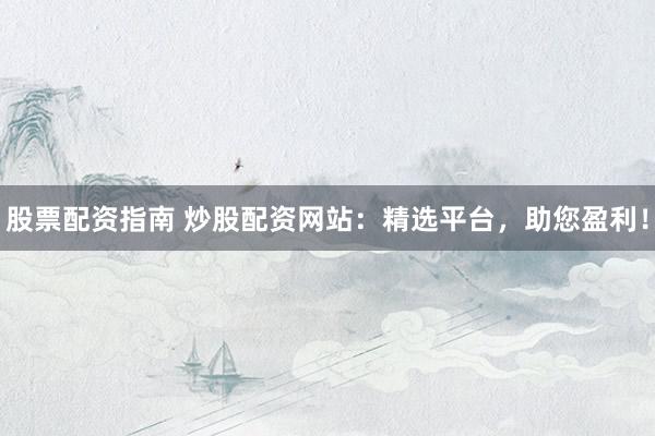 股票配资指南 炒股配资网站：精选平台，助您盈利！
