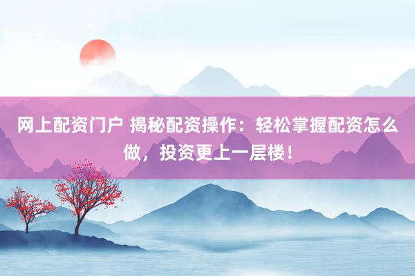 网上配资门户 揭秘配资操作：轻松掌握配资怎么做，投资更上一层楼！