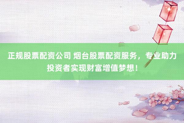 正规股票配资公司 烟台股票配资服务，专业助力投资者实现财富增值梦想！