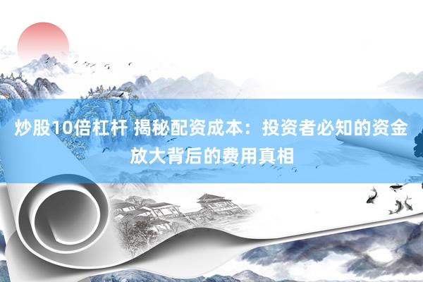 炒股10倍杠杆 揭秘配资成本：投资者必知的资金放大背后的费用真相