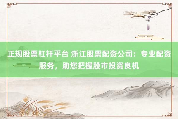 正规股票杠杆平台 浙江股票配资公司：专业配资服务，助您把握股市投资良机