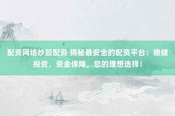 配资网络炒股配资 揭秘最安全的配资平台：稳健投资，资金保障，您的理想选择！