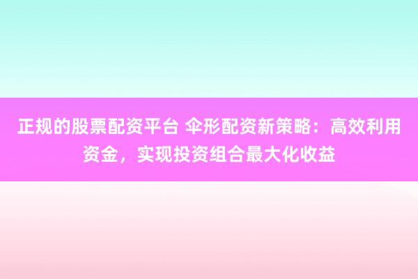 正规的股票配资平台 伞形配资新策略：高效利用资金，实现投资组合最大化收益