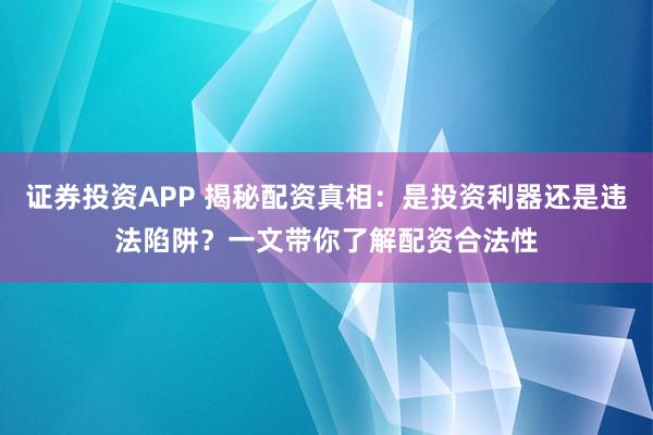 证券投资APP 揭秘配资真相：是投资利器还是违法陷阱？一文带你了解配资合法性