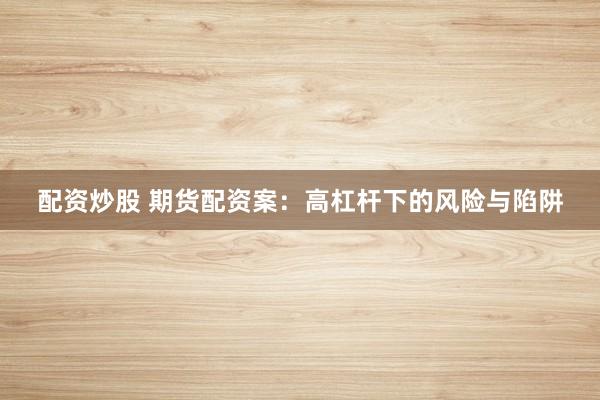 配资炒股 期货配资案：高杠杆下的风险与陷阱
