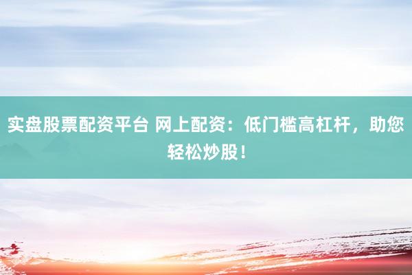 实盘股票配资平台 网上配资：低门槛高杠杆，助您轻松炒股！