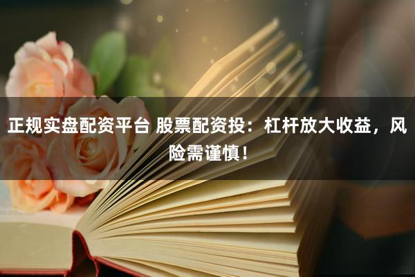 正规实盘配资平台 股票配资投：杠杆放大收益，风险需谨慎！