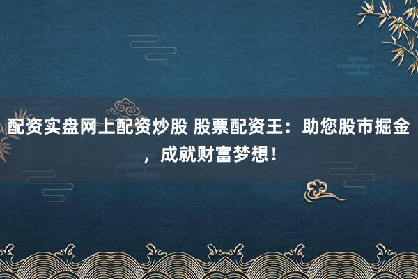 配资实盘网上配资炒股 股票配资王：助您股市掘金，成就财富梦想！