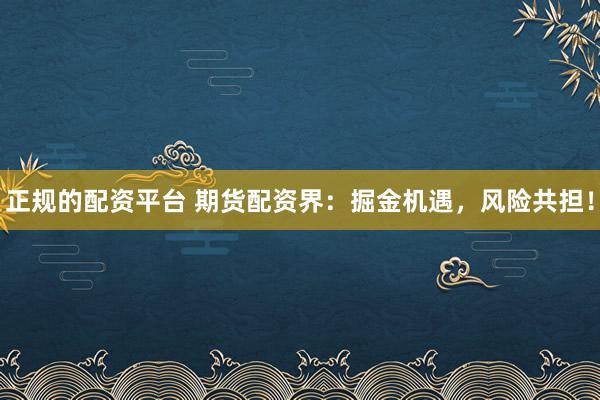 正规的配资平台 期货配资界：掘金机遇，风险共担！