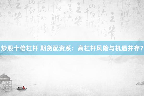 炒股十倍杠杆 期货配资系：高杠杆风险与机遇并存？