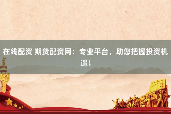 在线配资 期货配资网：专业平台，助您把握投资机遇！