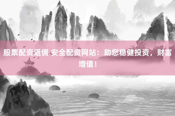 股票配资返佣 安全配资网站：助您稳健投资，财富增值！