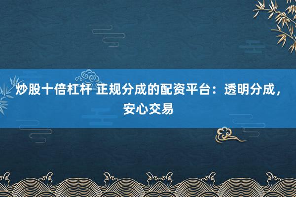 炒股十倍杠杆 正规分成的配资平台：透明分成，安心交易