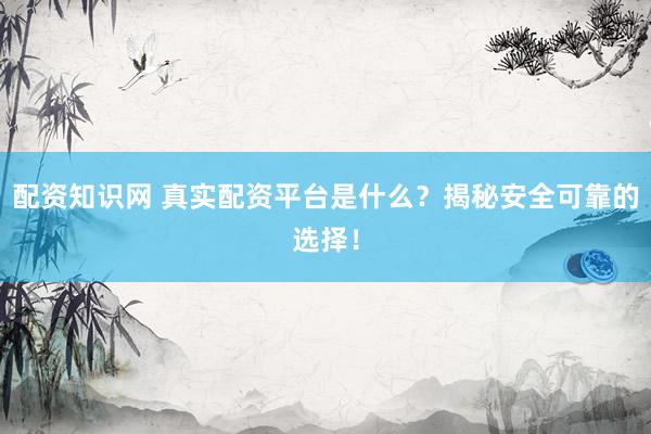 配资知识网 真实配资平台是什么？揭秘安全可靠的选择！