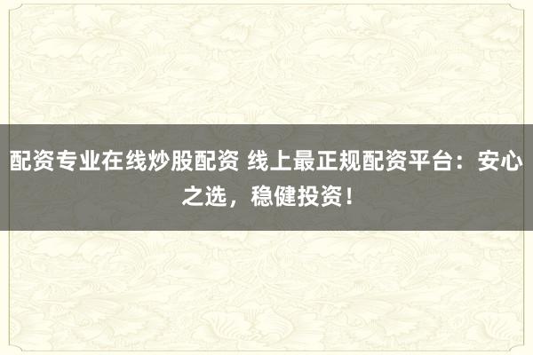 配资专业在线炒股配资 线上最正规配资平台：安心之选，稳健投资！