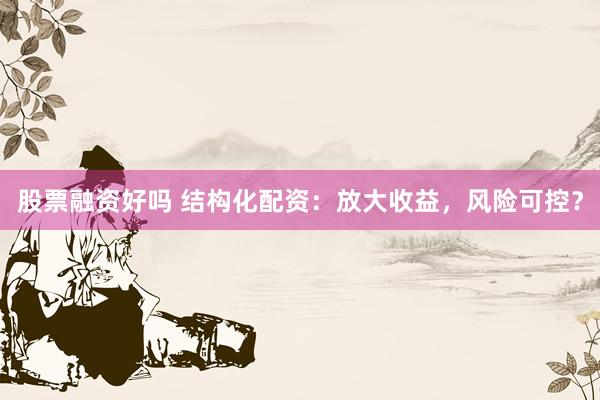 股票融资好吗 结构化配资：放大收益，风险可控？