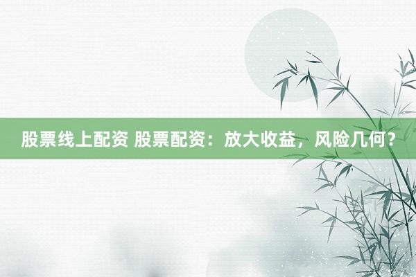 股票线上配资 股票配资：放大收益，风险几何？