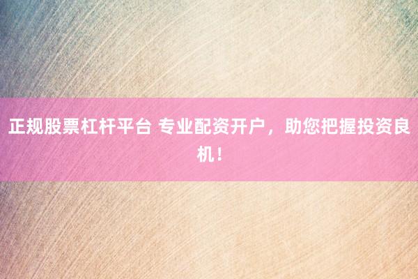 正规股票杠杆平台 专业配资开户，助您把握投资良机！