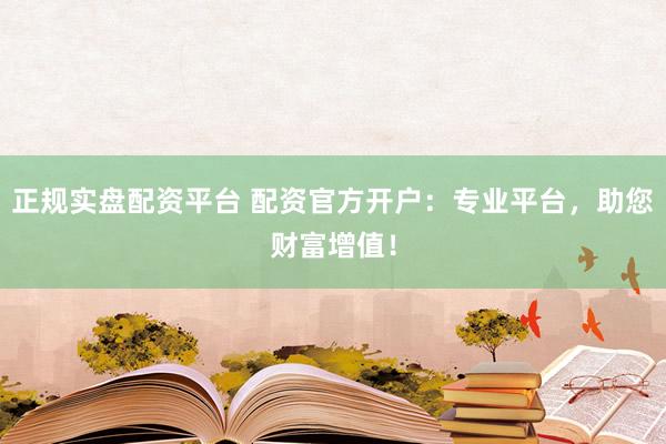 正规实盘配资平台 配资官方开户：专业平台，助您财富增值！