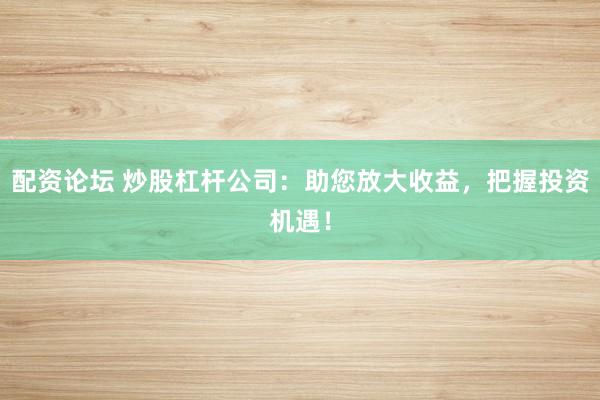 配资论坛 炒股杠杆公司：助您放大收益，把握投资机遇！
