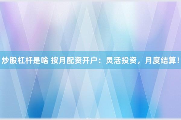 炒股杠杆是啥 按月配资开户：灵活投资，月度结算！