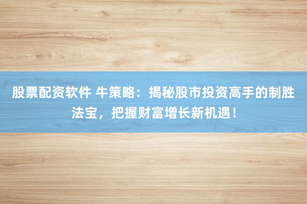 股票配资软件 牛策略：揭秘股市投资高手的制胜法宝，把握财富增长新机遇！