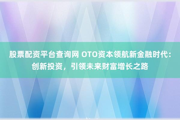股票配资平台查询网 OTO资本领航新金融时代：创新投资，引领未来财富增长之路