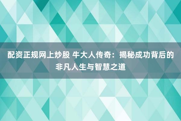 配资正规网上炒股 牛大人传奇：揭秘成功背后的非凡人生与智慧之道