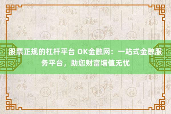 股票正规的杠杆平台 OK金融网：一站式金融服务平台，助您财富增值无忧