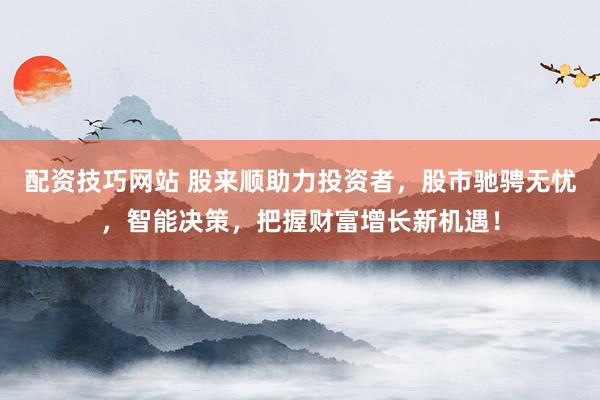 配资技巧网站 股来顺助力投资者，股市驰骋无忧，智能决策，把握财富增长新机遇！