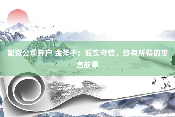 配资公司开户 金斧子：诚实守信，终有所得的寓言故事
