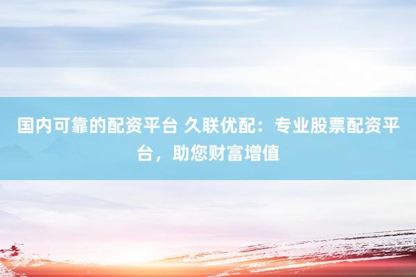 国内可靠的配资平台 久联优配：专业股票配资平台，助您财富增值