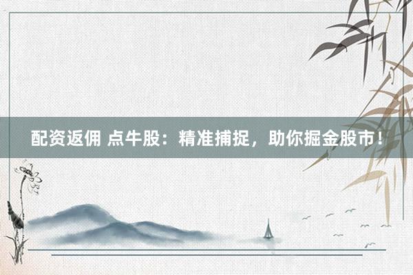 配资返佣 点牛股：精准捕捉，助你掘金股市！