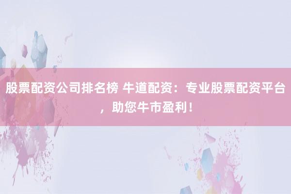 股票配资公司排名榜 牛道配资：专业股票配资平台，助您牛市盈利！