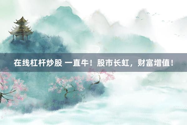 在线杠杆炒股 一直牛！股市长虹，财富增值！