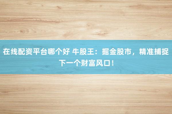 在线配资平台哪个好 牛股王：掘金股市，精准捕捉下一个财富风口！