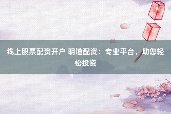 线上股票配资开户 明道配资：专业平台，助您轻松投资