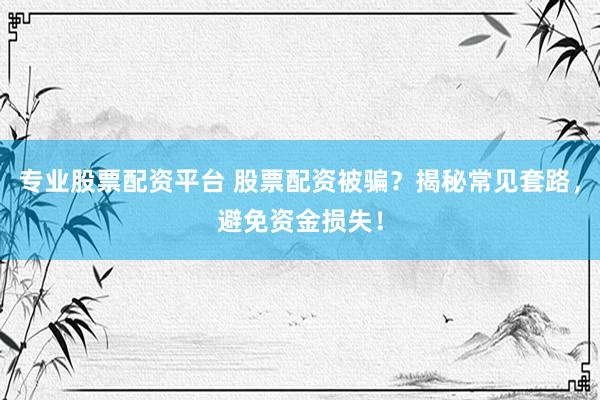 专业股票配资平台 股票配资被骗？揭秘常见套路，避免资金损失！