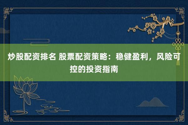炒股配资排名 股票配资策略：稳健盈利，风险可控的投资指南
