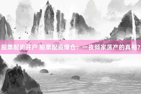 股票配资开户 股票配资爆仓：一夜倾家荡产的真相？